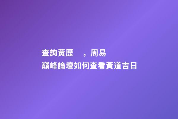查詢黃歷，周易巔峰論壇如何查看黃道吉日(一)